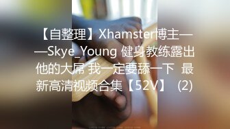 【自整理】Xhamster博主——Skye_Young 健身教练露出他的大屌 我一定要舔一下  最新高清视频合集【52V】  (2)