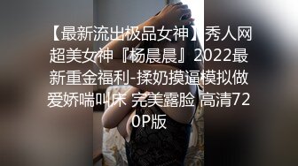 【最新流出极品女神】秀人网超美女神『杨晨晨』2022最新重金福利-揉奶摸逼模拟做爱娇喘叫床 完美露脸 高清720P版