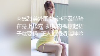 肉感甜美外围女  迫不及待骑在身上揉穴  扒掉内裤撩起裙子就要操  正入抽插娇喘呻吟